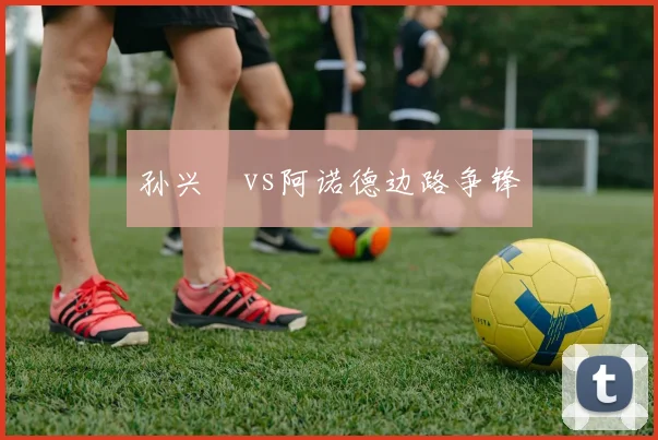 孙兴慜vs阿诺德边路争锋