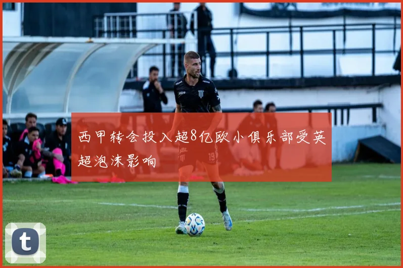 西甲转会投入超8亿欧小俱乐部受英超泡沫影响