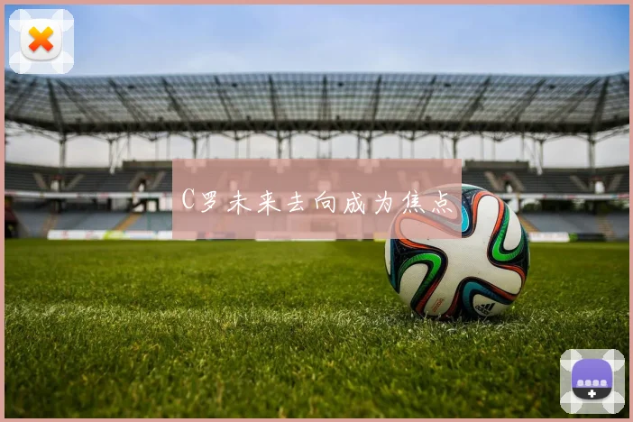 C罗未来去向成为焦点