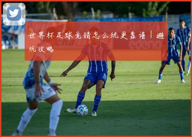 世界杯足球竞猜怎么玩更靠谱｜避坑攻略