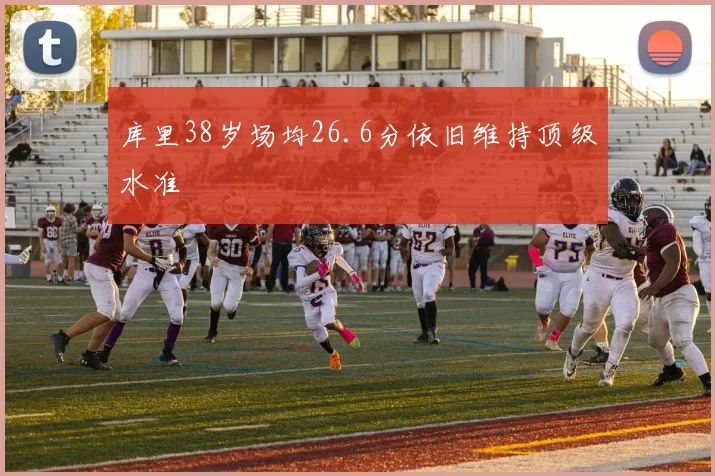 库里38岁场均26.6分依旧维持顶级水准