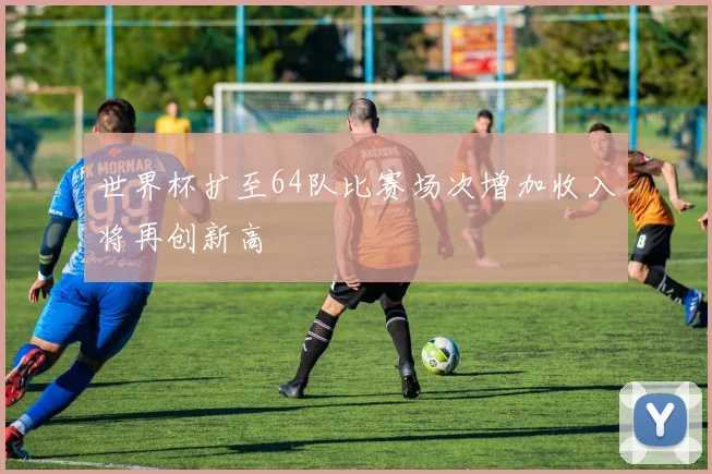 世界杯扩至64队比赛场次增加收入将再创新高